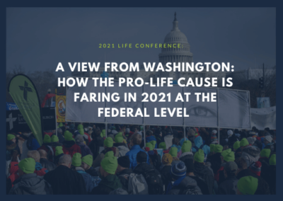 2021 Life Conference: A View from Washington: How the Pro-Life Cause is Faring in 2021 at the Federal Level